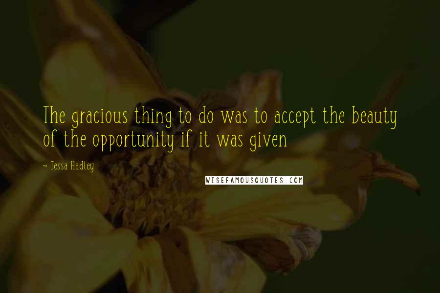 Tessa Hadley Quotes: The gracious thing to do was to accept the beauty of the opportunity if it was given