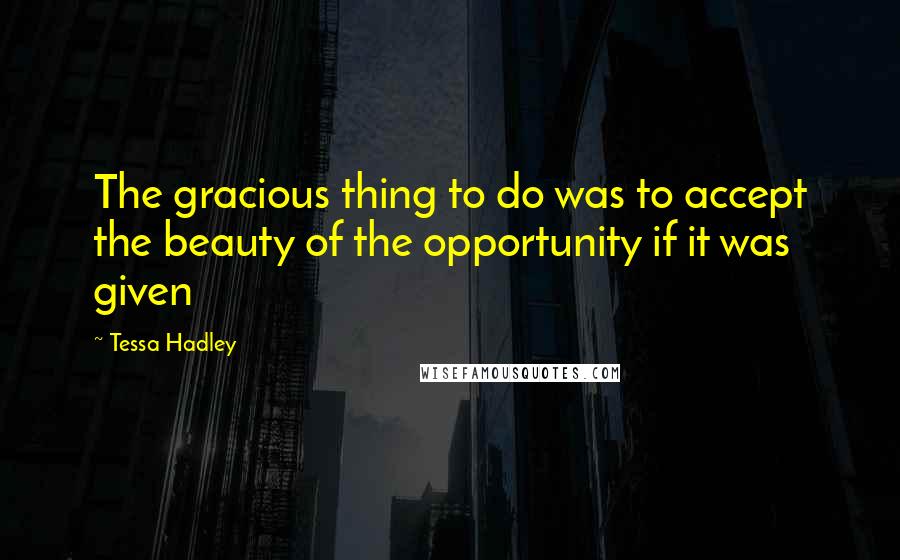 Tessa Hadley Quotes: The gracious thing to do was to accept the beauty of the opportunity if it was given