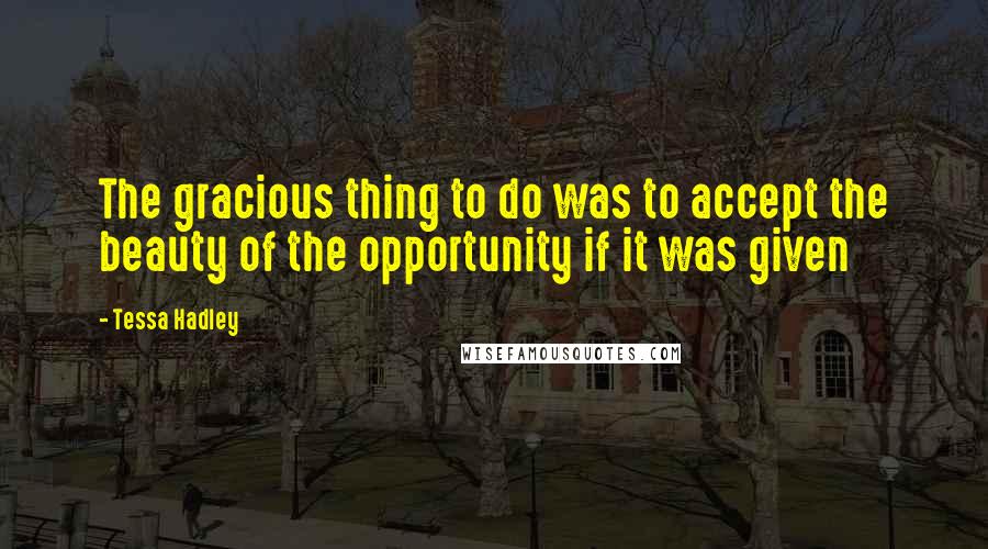 Tessa Hadley Quotes: The gracious thing to do was to accept the beauty of the opportunity if it was given