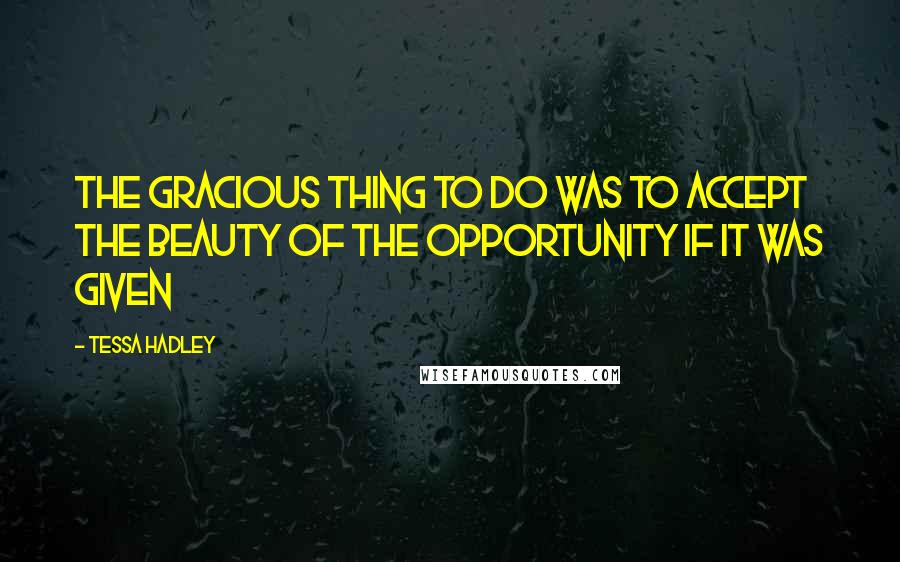 Tessa Hadley Quotes: The gracious thing to do was to accept the beauty of the opportunity if it was given