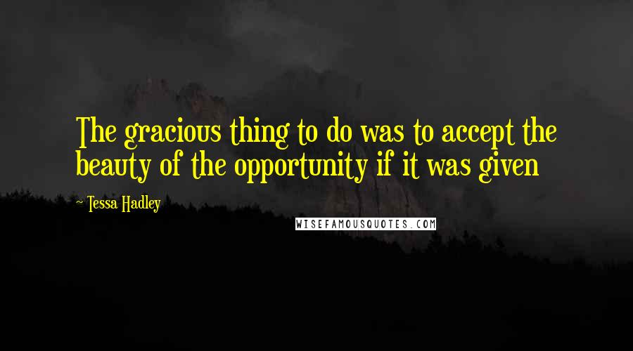 Tessa Hadley Quotes: The gracious thing to do was to accept the beauty of the opportunity if it was given
