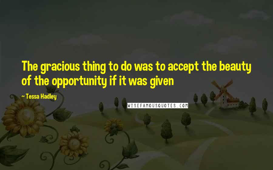 Tessa Hadley Quotes: The gracious thing to do was to accept the beauty of the opportunity if it was given