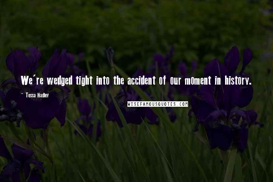 Tessa Hadley Quotes: We're wedged tight into the accident of our moment in history.