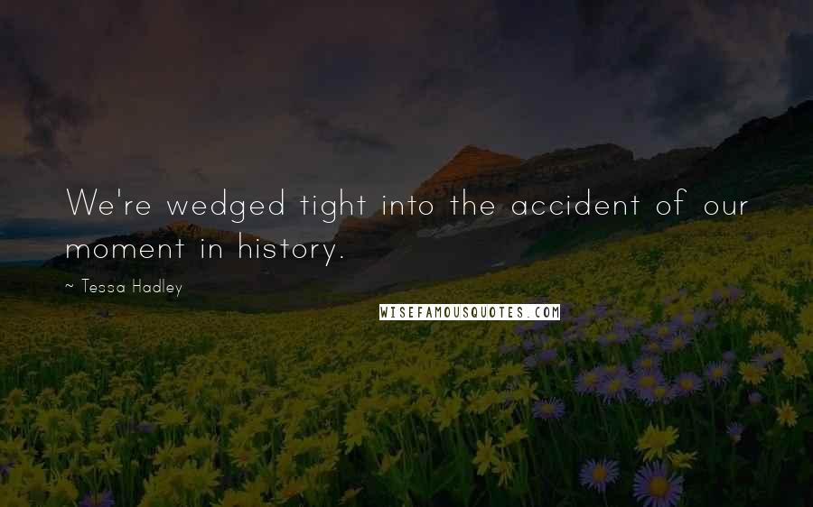 Tessa Hadley Quotes: We're wedged tight into the accident of our moment in history.