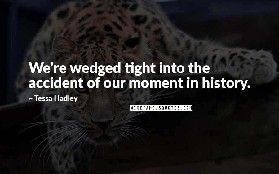 Tessa Hadley Quotes: We're wedged tight into the accident of our moment in history.