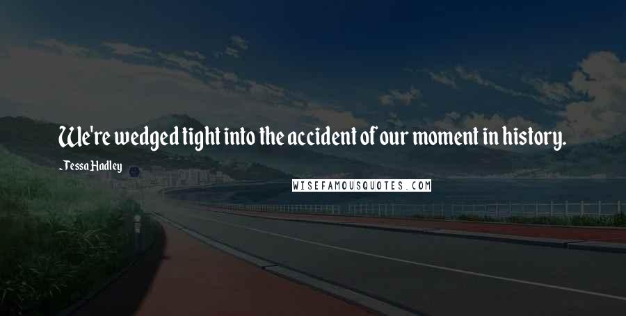 Tessa Hadley Quotes: We're wedged tight into the accident of our moment in history.