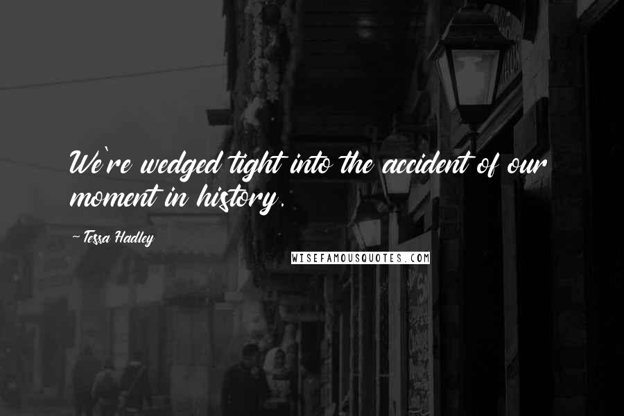 Tessa Hadley Quotes: We're wedged tight into the accident of our moment in history.