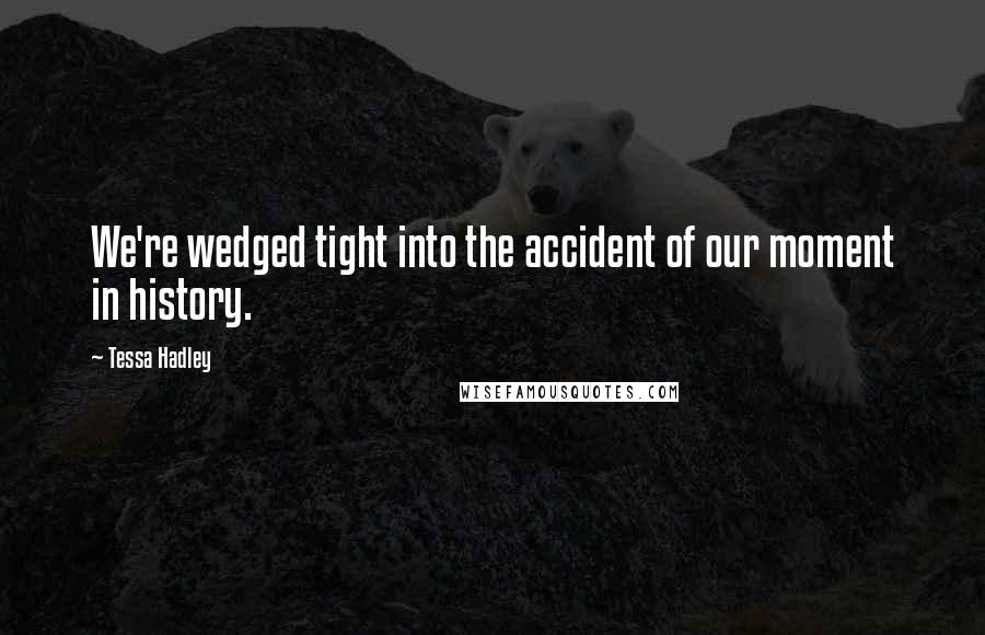 Tessa Hadley Quotes: We're wedged tight into the accident of our moment in history.