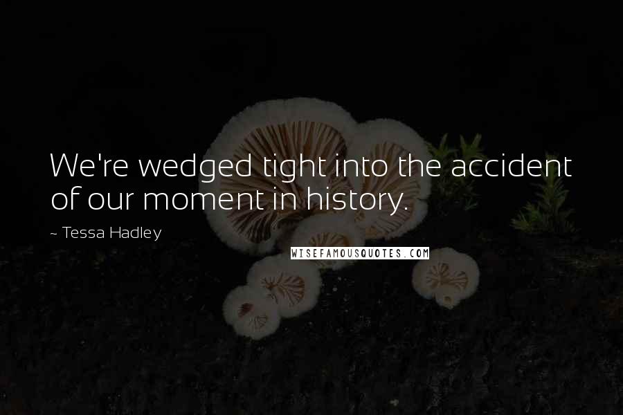Tessa Hadley Quotes: We're wedged tight into the accident of our moment in history.