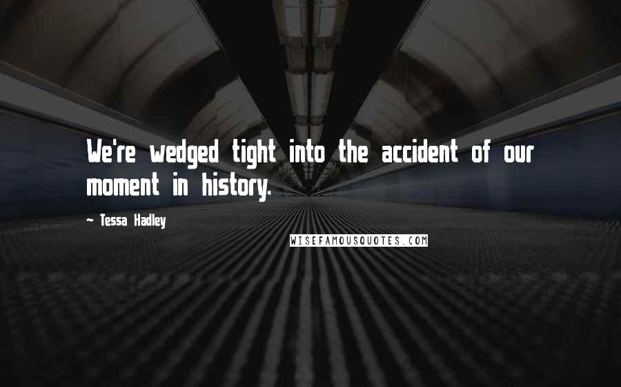 Tessa Hadley Quotes: We're wedged tight into the accident of our moment in history.