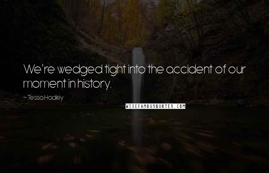 Tessa Hadley Quotes: We're wedged tight into the accident of our moment in history.
