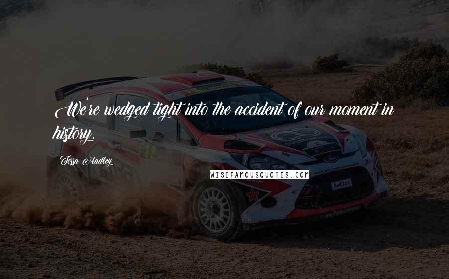 Tessa Hadley Quotes: We're wedged tight into the accident of our moment in history.