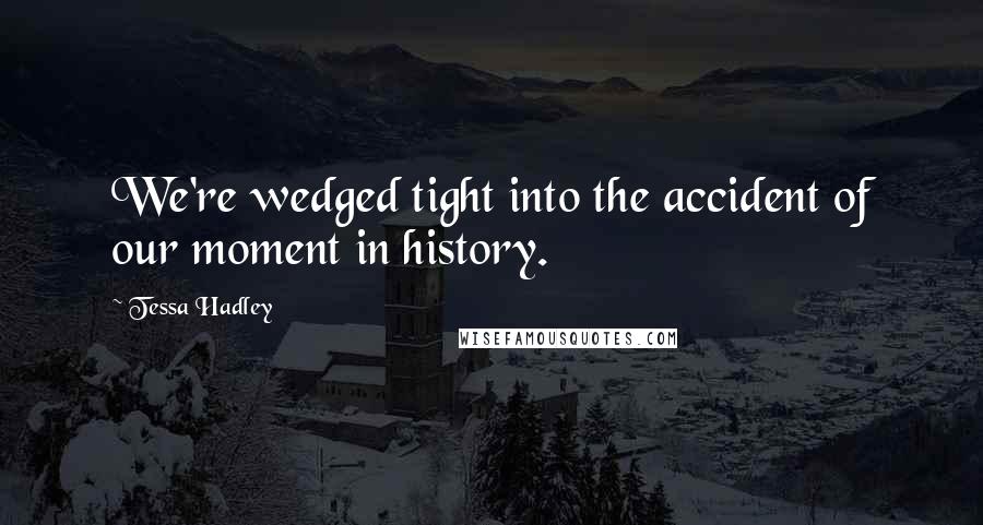 Tessa Hadley Quotes: We're wedged tight into the accident of our moment in history.