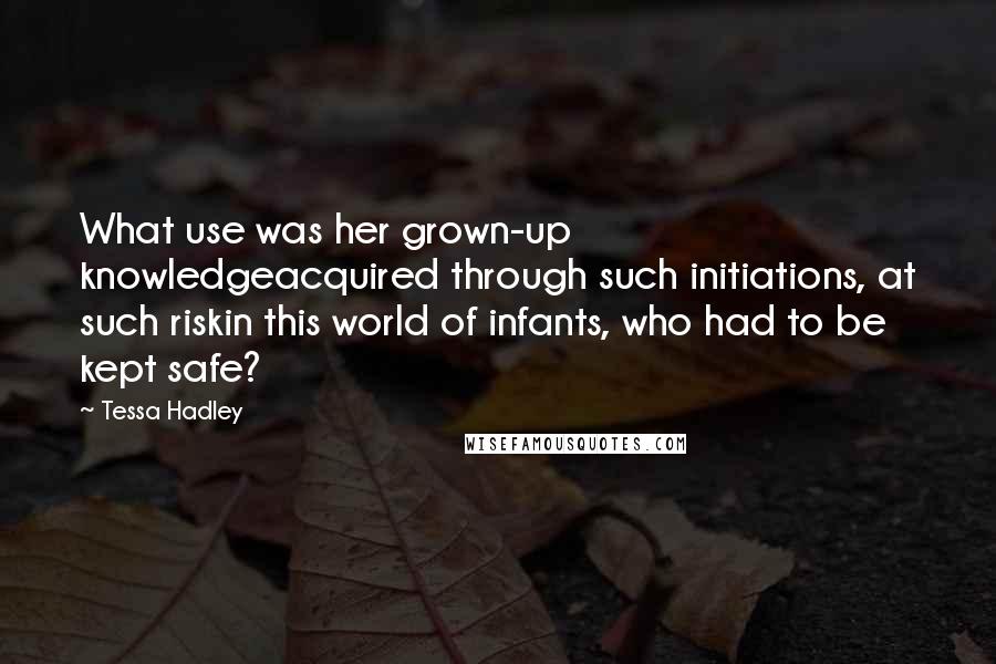 Tessa Hadley Quotes: What use was her grown-up knowledgeacquired through such initiations, at such riskin this world of infants, who had to be kept safe?