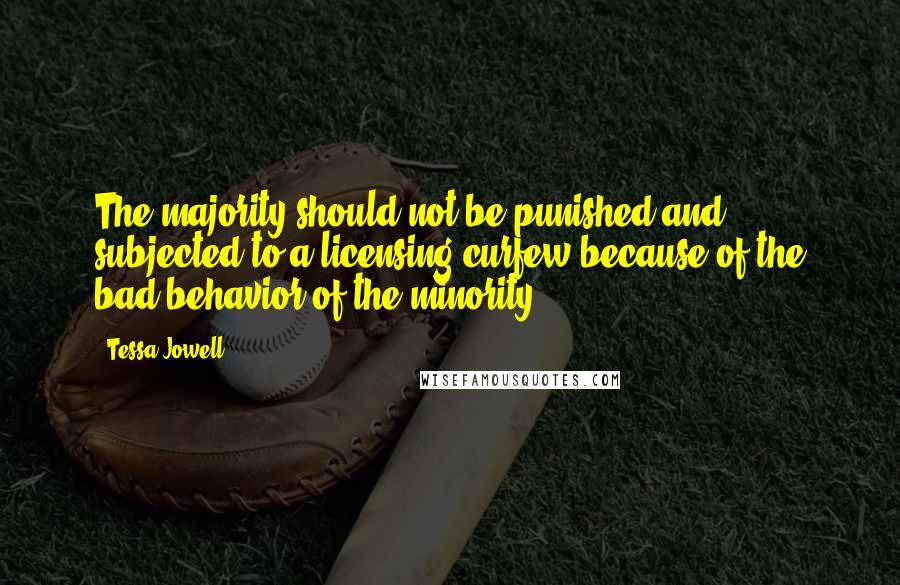 Tessa Jowell Quotes: The majority should not be punished and subjected to a licensing curfew because of the bad behavior of the minority.