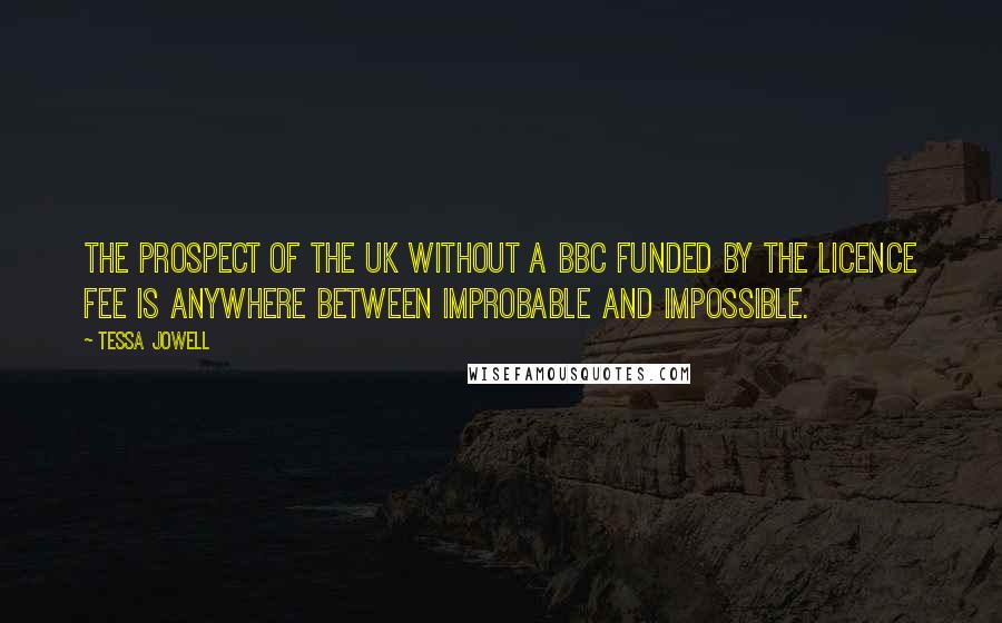 Tessa Jowell Quotes: The prospect of the UK without a BBC funded by the licence fee is anywhere between improbable and impossible.