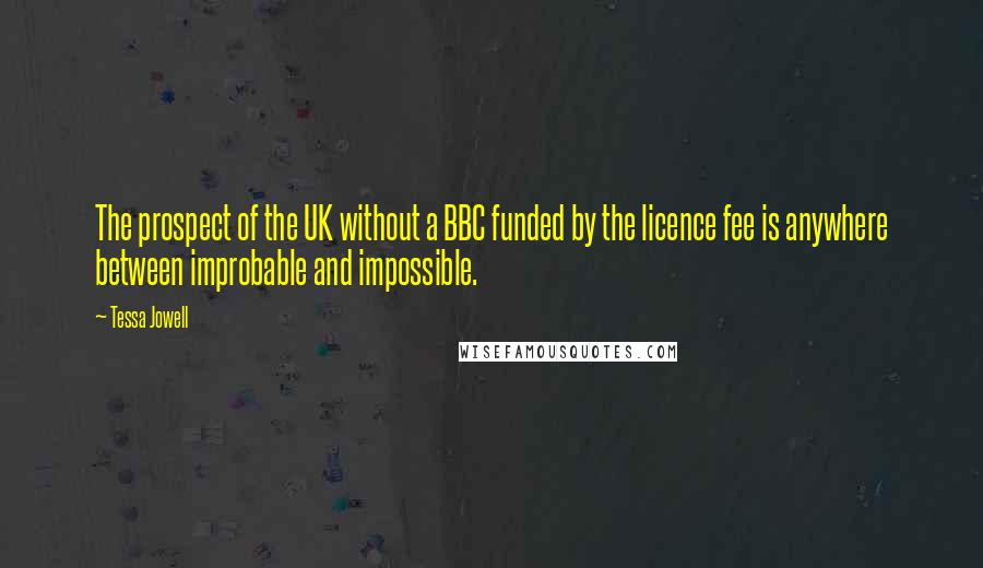 Tessa Jowell Quotes: The prospect of the UK without a BBC funded by the licence fee is anywhere between improbable and impossible.