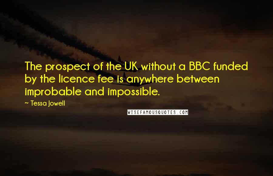 Tessa Jowell Quotes: The prospect of the UK without a BBC funded by the licence fee is anywhere between improbable and impossible.