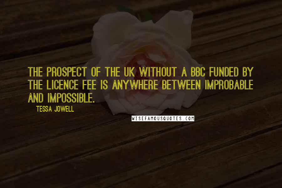 Tessa Jowell Quotes: The prospect of the UK without a BBC funded by the licence fee is anywhere between improbable and impossible.