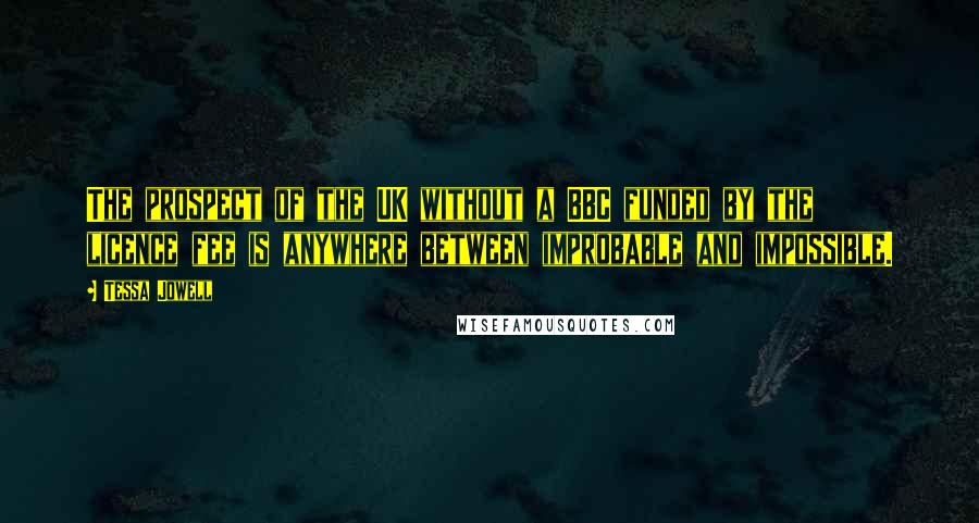Tessa Jowell Quotes: The prospect of the UK without a BBC funded by the licence fee is anywhere between improbable and impossible.