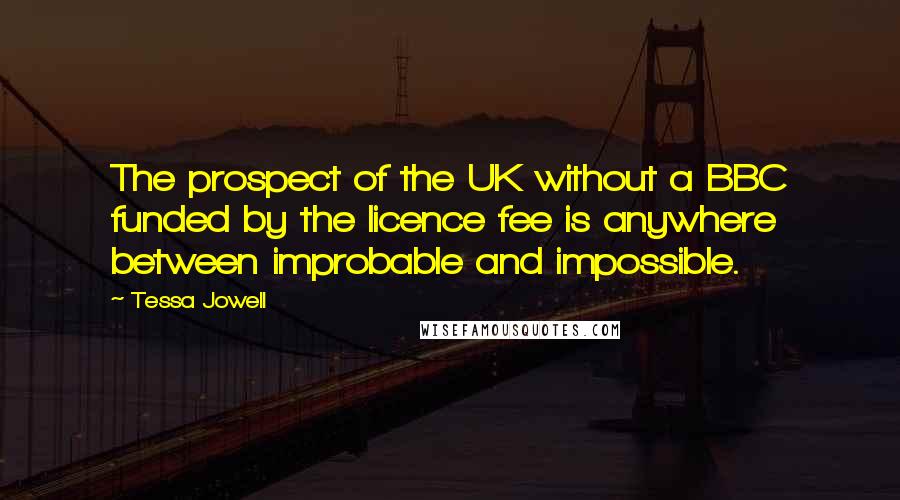 Tessa Jowell Quotes: The prospect of the UK without a BBC funded by the licence fee is anywhere between improbable and impossible.