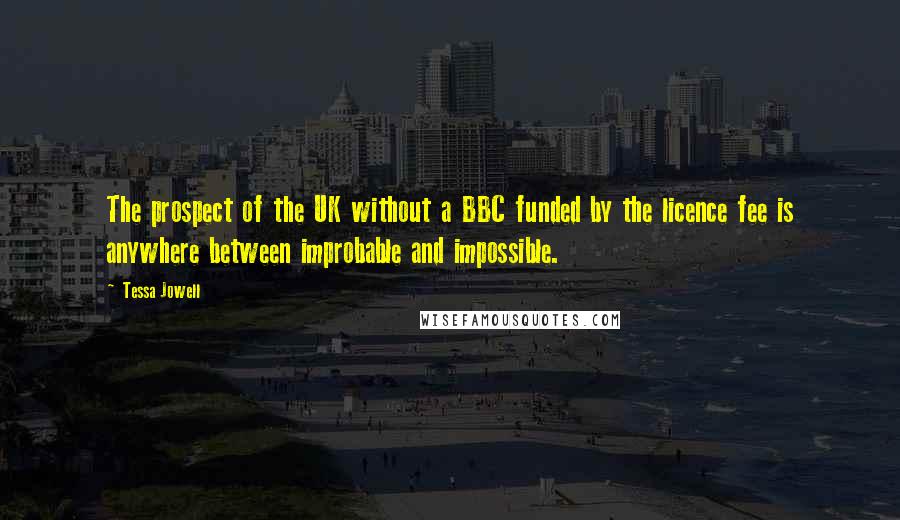 Tessa Jowell Quotes: The prospect of the UK without a BBC funded by the licence fee is anywhere between improbable and impossible.