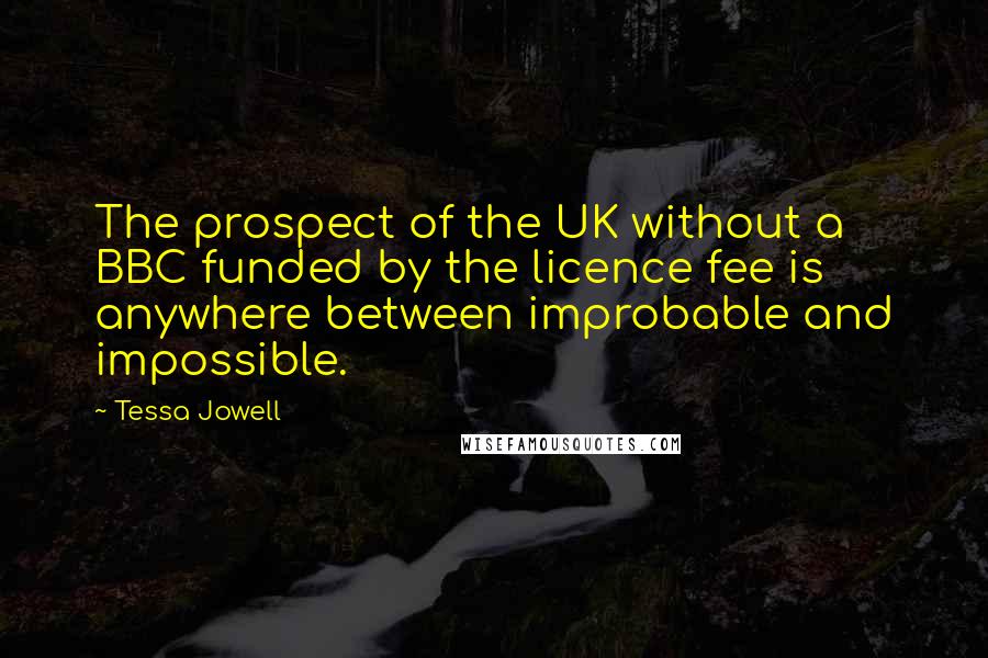 Tessa Jowell Quotes: The prospect of the UK without a BBC funded by the licence fee is anywhere between improbable and impossible.