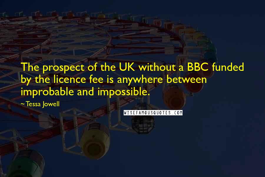 Tessa Jowell Quotes: The prospect of the UK without a BBC funded by the licence fee is anywhere between improbable and impossible.