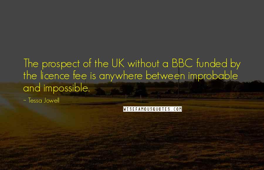 Tessa Jowell Quotes: The prospect of the UK without a BBC funded by the licence fee is anywhere between improbable and impossible.