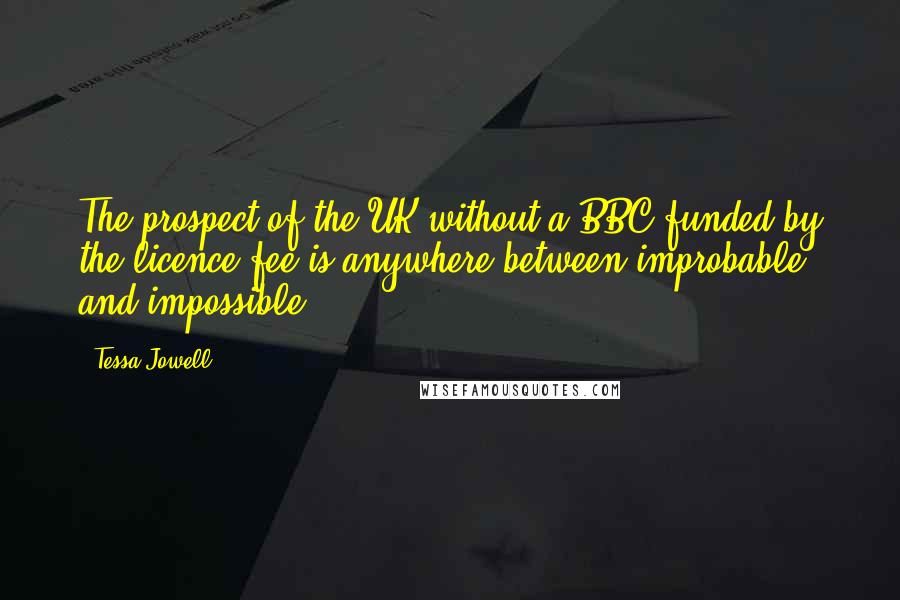 Tessa Jowell Quotes: The prospect of the UK without a BBC funded by the licence fee is anywhere between improbable and impossible.