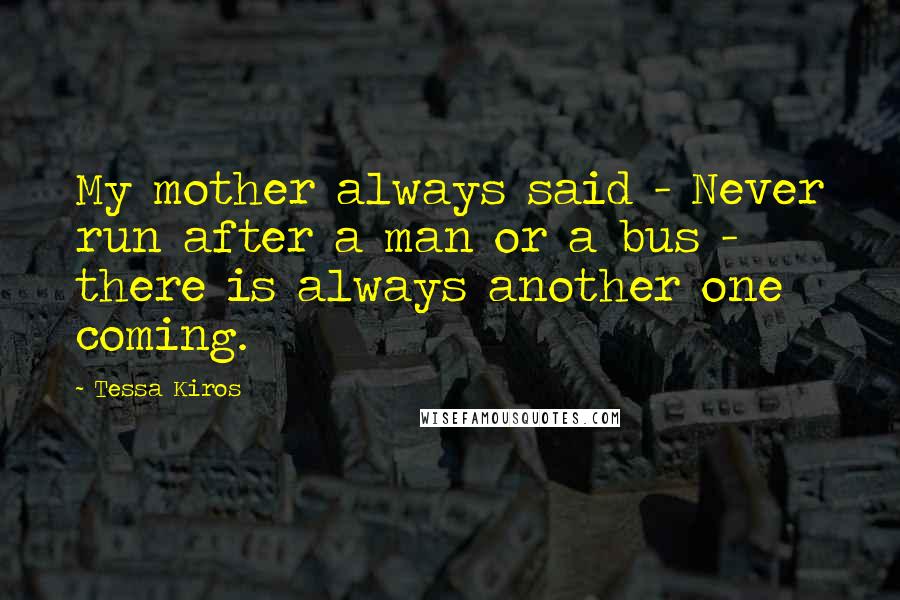 Tessa Kiros Quotes: My mother always said - Never run after a man or a bus - there is always another one coming.