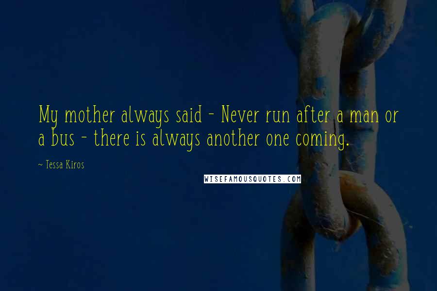 Tessa Kiros Quotes: My mother always said - Never run after a man or a bus - there is always another one coming.