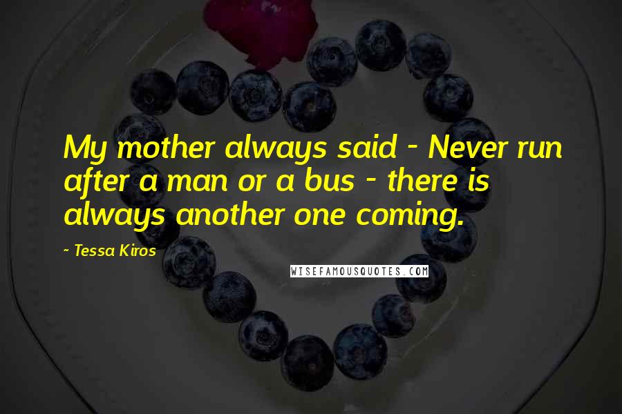 Tessa Kiros Quotes: My mother always said - Never run after a man or a bus - there is always another one coming.