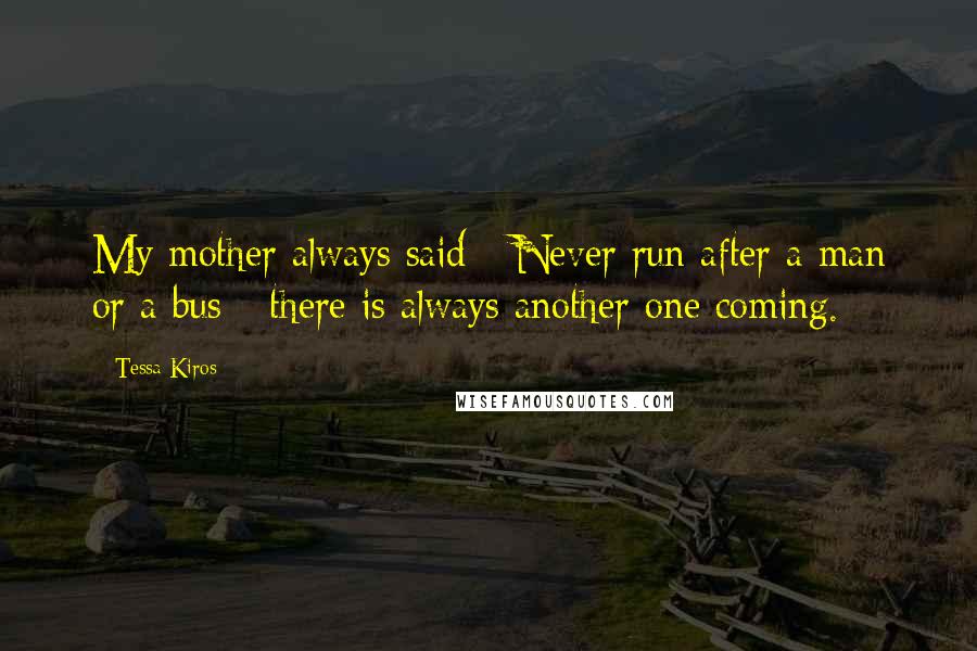 Tessa Kiros Quotes: My mother always said - Never run after a man or a bus - there is always another one coming.