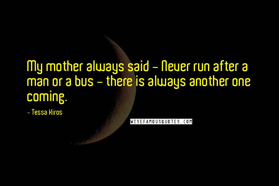 Tessa Kiros Quotes: My mother always said - Never run after a man or a bus - there is always another one coming.