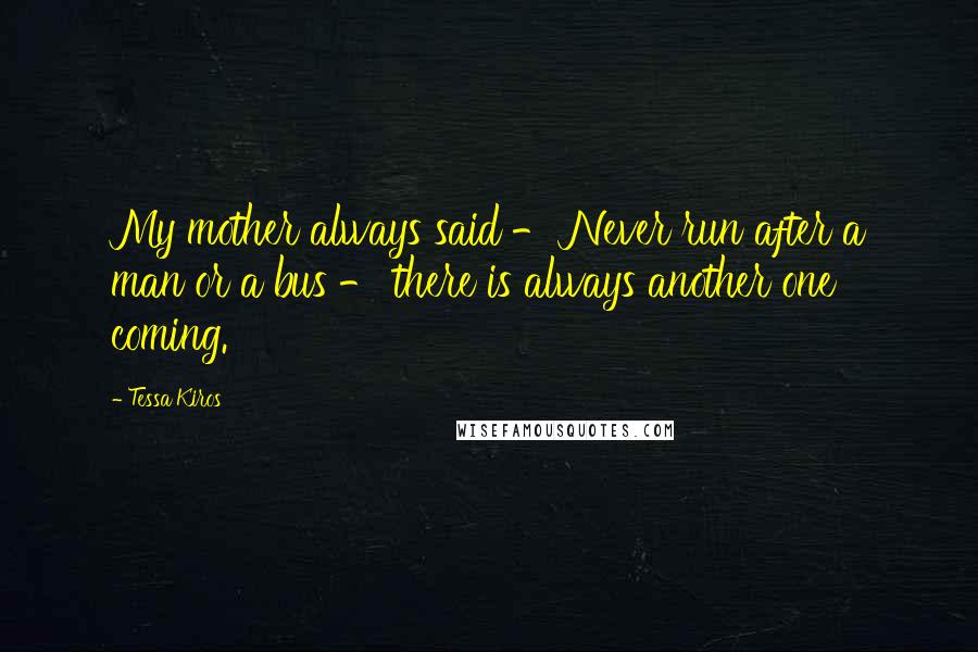 Tessa Kiros Quotes: My mother always said - Never run after a man or a bus - there is always another one coming.