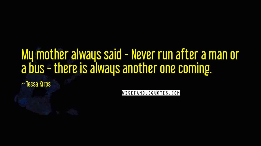 Tessa Kiros Quotes: My mother always said - Never run after a man or a bus - there is always another one coming.