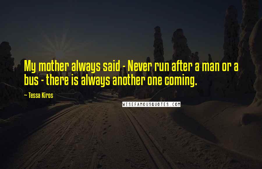 Tessa Kiros Quotes: My mother always said - Never run after a man or a bus - there is always another one coming.