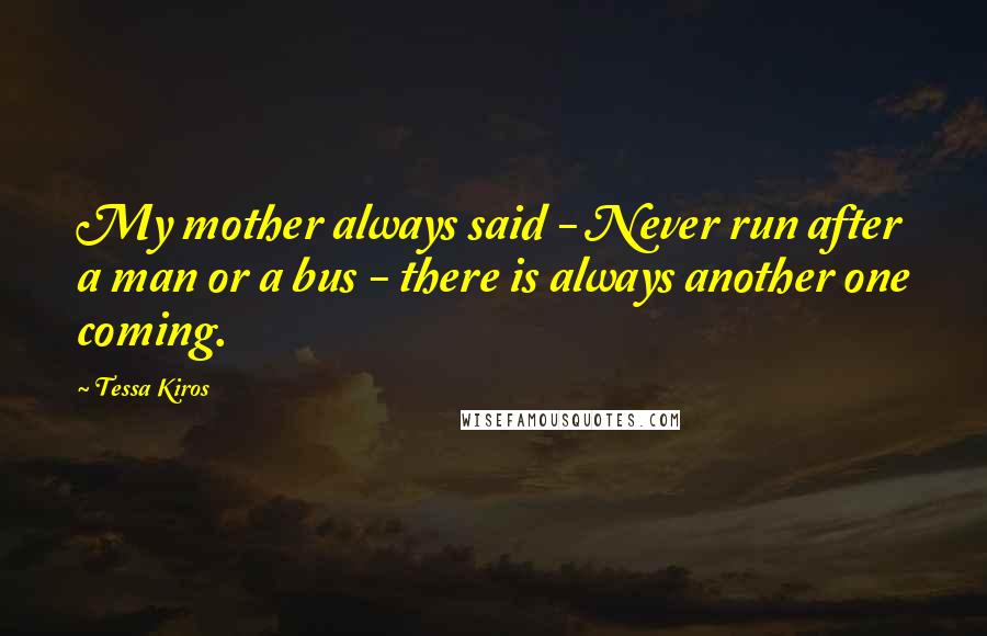 Tessa Kiros Quotes: My mother always said - Never run after a man or a bus - there is always another one coming.