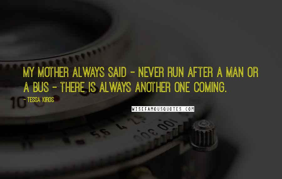 Tessa Kiros Quotes: My mother always said - Never run after a man or a bus - there is always another one coming.