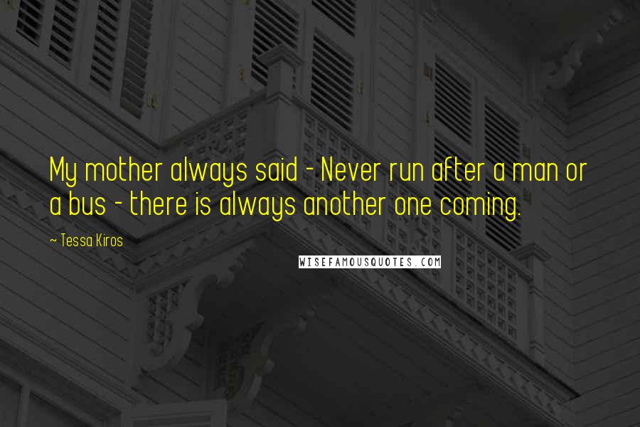 Tessa Kiros Quotes: My mother always said - Never run after a man or a bus - there is always another one coming.