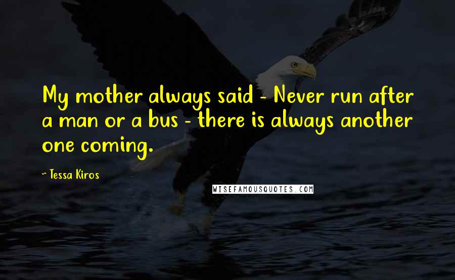 Tessa Kiros Quotes: My mother always said - Never run after a man or a bus - there is always another one coming.