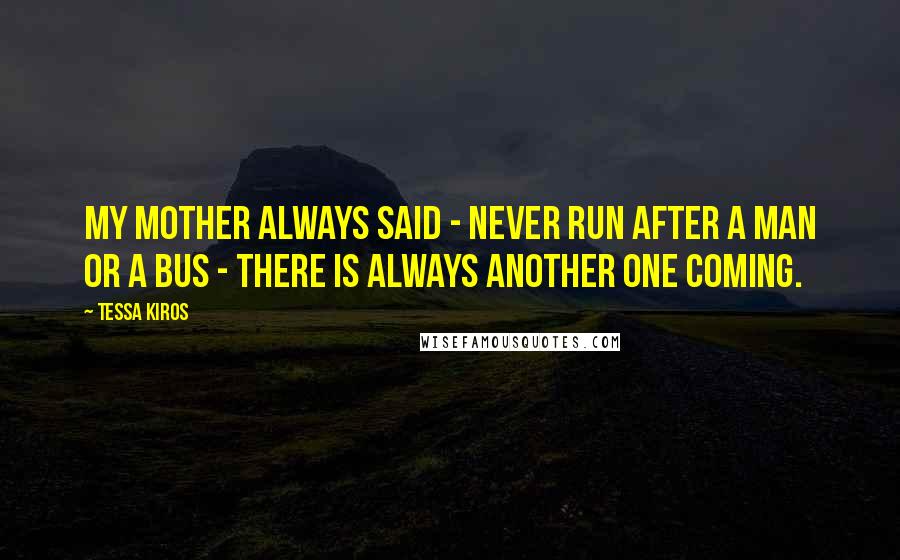 Tessa Kiros Quotes: My mother always said - Never run after a man or a bus - there is always another one coming.