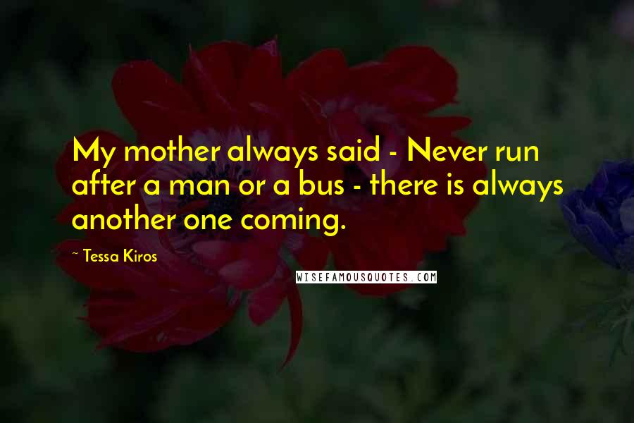 Tessa Kiros Quotes: My mother always said - Never run after a man or a bus - there is always another one coming.