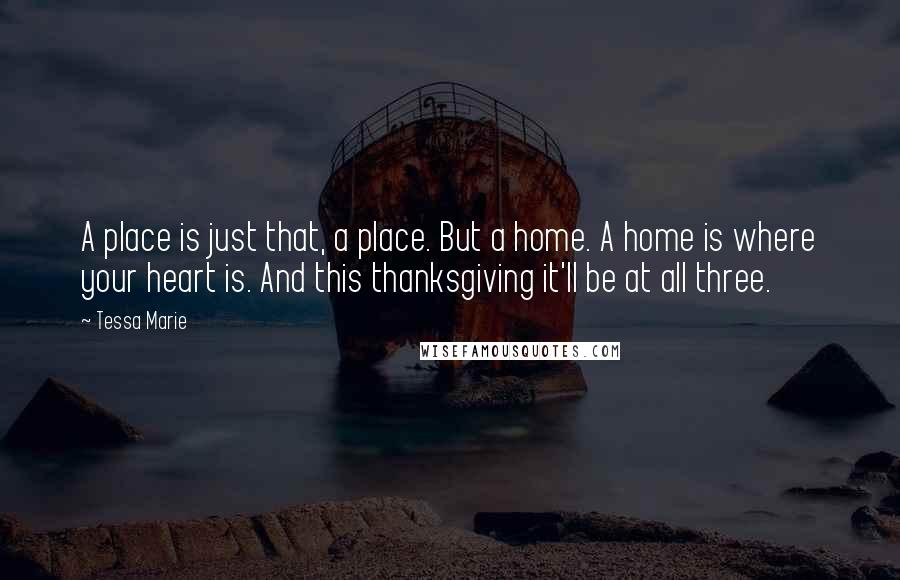 Tessa Marie Quotes: A place is just that, a place. But a home. A home is where your heart is. And this thanksgiving it'll be at all three.
