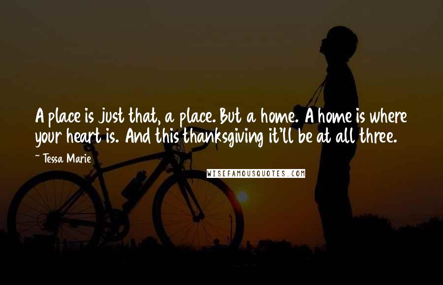 Tessa Marie Quotes: A place is just that, a place. But a home. A home is where your heart is. And this thanksgiving it'll be at all three.