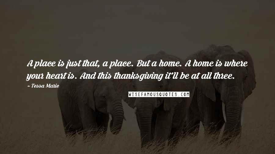 Tessa Marie Quotes: A place is just that, a place. But a home. A home is where your heart is. And this thanksgiving it'll be at all three.