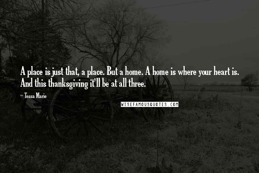 Tessa Marie Quotes: A place is just that, a place. But a home. A home is where your heart is. And this thanksgiving it'll be at all three.