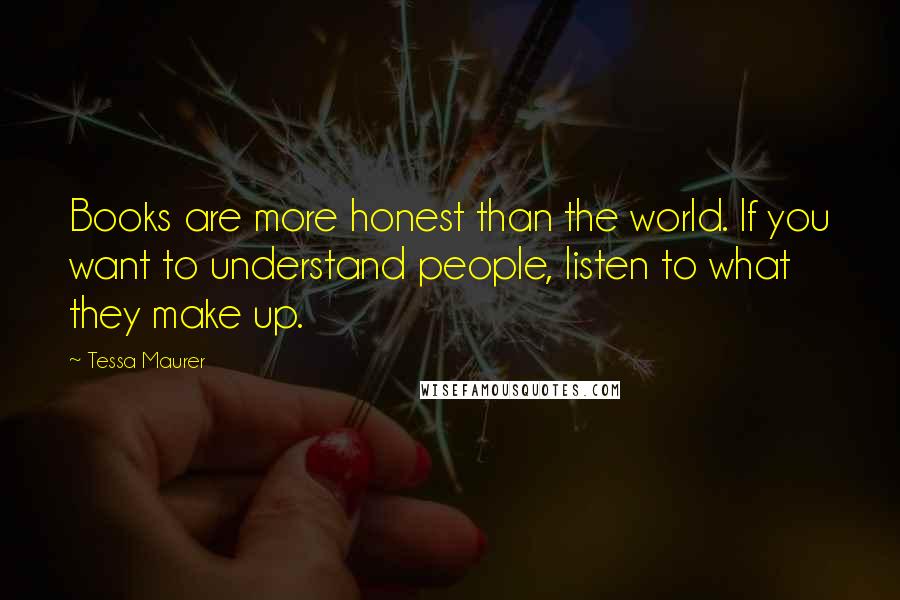 Tessa Maurer Quotes: Books are more honest than the world. If you want to understand people, listen to what they make up.