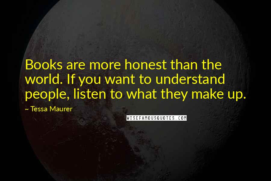 Tessa Maurer Quotes: Books are more honest than the world. If you want to understand people, listen to what they make up.